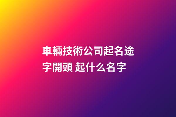 車輛技術公司起名途字開頭 起什么名字-第1張-公司起名-玄機派
